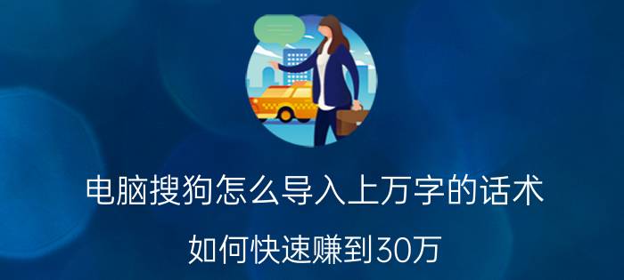 电脑搜狗怎么导入上万字的话术 如何快速赚到30万？